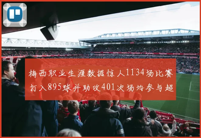 梅西职业生涯数据惊人1134场比赛打入895球并助攻401次场均参与超过一球