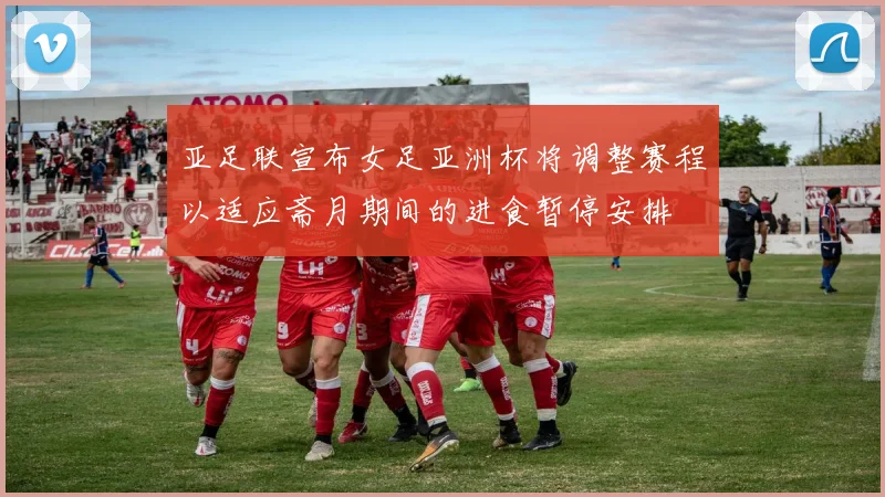 亚足联宣布女足亚洲杯将调整赛程以适应斋月期间的进食暂停安排
