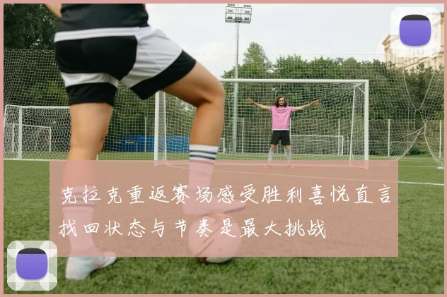 克拉克重返赛场感受胜利喜悦直言找回状态与节奏是最大挑战