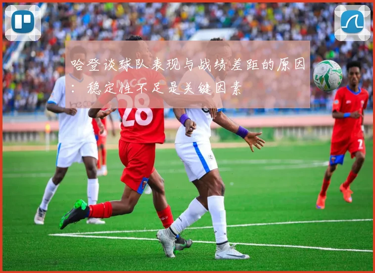 哈登谈球队表现与战绩差距的原因：稳定性不足是关键因素