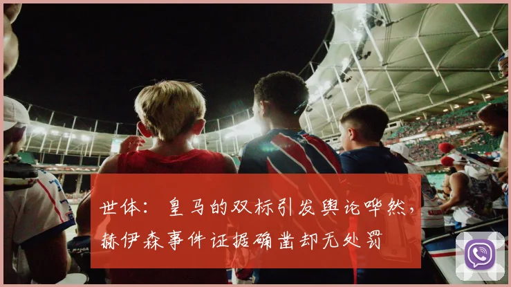 世体：皇马的双标引发舆论哗然，赫伊森事件证据确凿却无处罚