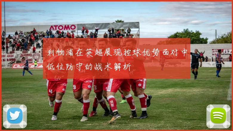利物浦在英超展现控球优势面对中低位防守的战术解析