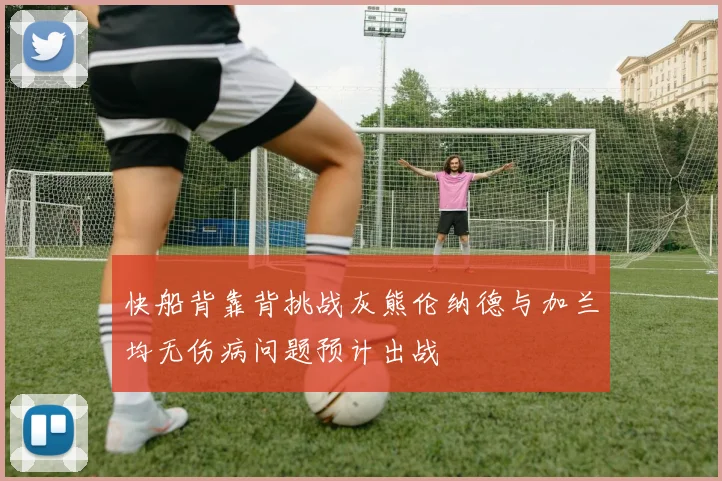 快船背靠背挑战灰熊伦纳德与加兰均无伤病问题预计出战