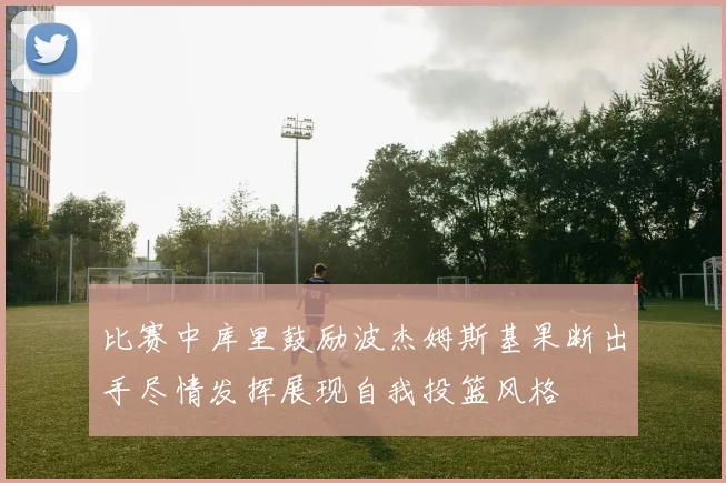 比赛中库里鼓励波杰姆斯基果断出手尽情发挥展现自我投篮风格