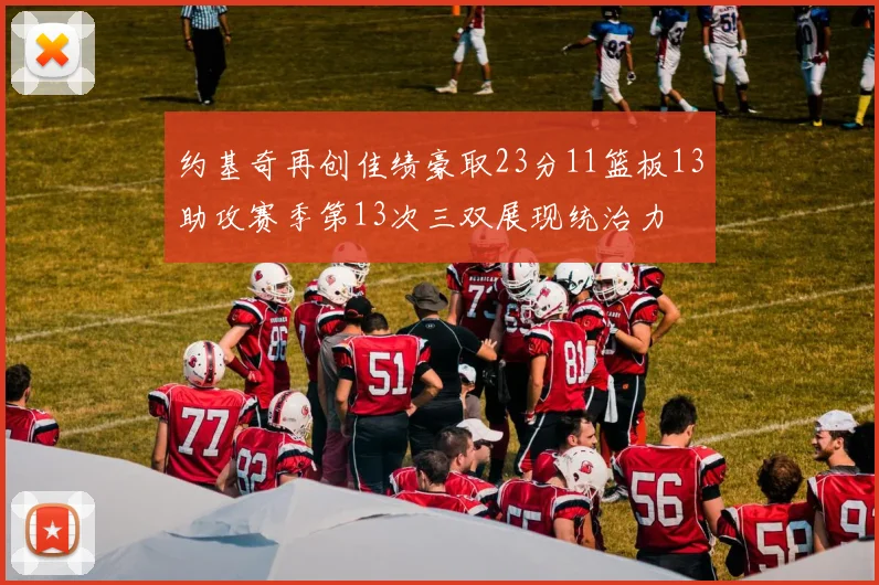 约基奇再创佳绩豪取23分11篮板13助攻赛季第13次三双展现统治力