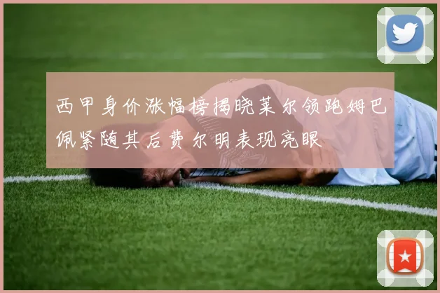 西甲身价涨幅榜揭晓莱尔领跑姆巴佩紧随其后费尔明表现亮眼