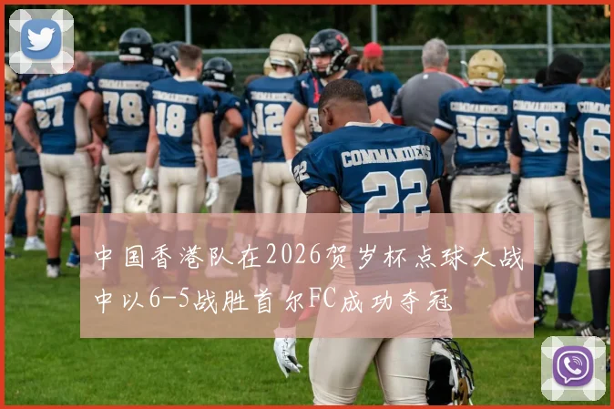 中国香港队在2026贺岁杯点球大战中以6-5战胜首尔FC成功夺冠