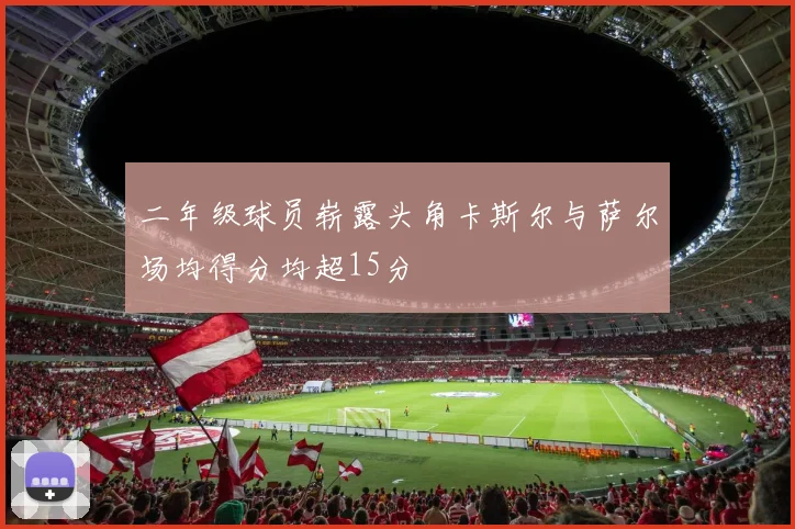 二年级球员崭露头角卡斯尔与萨尔场均得分均超15分