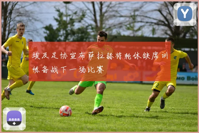 埃及足协宣布萨拉赫将轮休缺席训练备战下一场比赛