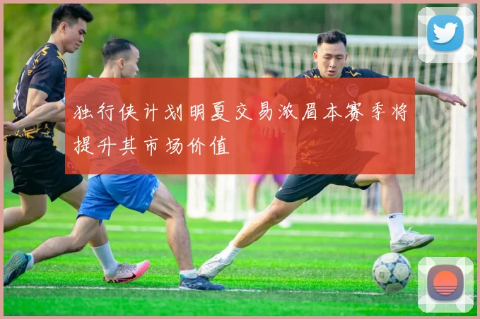 独行侠计划明夏交易浓眉本赛季将提升其市场价值