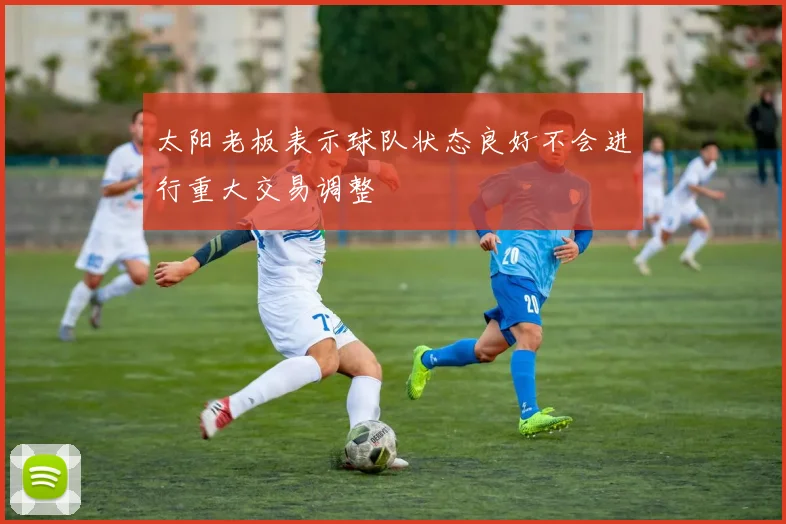 太阳老板表示球队状态良好不会进行重大交易调整