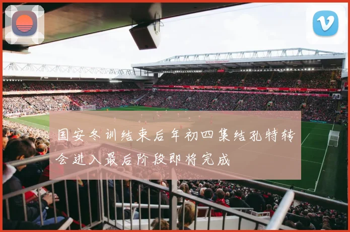 国安冬训结束后年初四集结孔特转会进入最后阶段即将完成