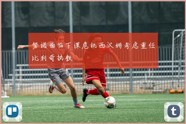 努诺面临下课危机西汉姆考虑重任比利奇执教