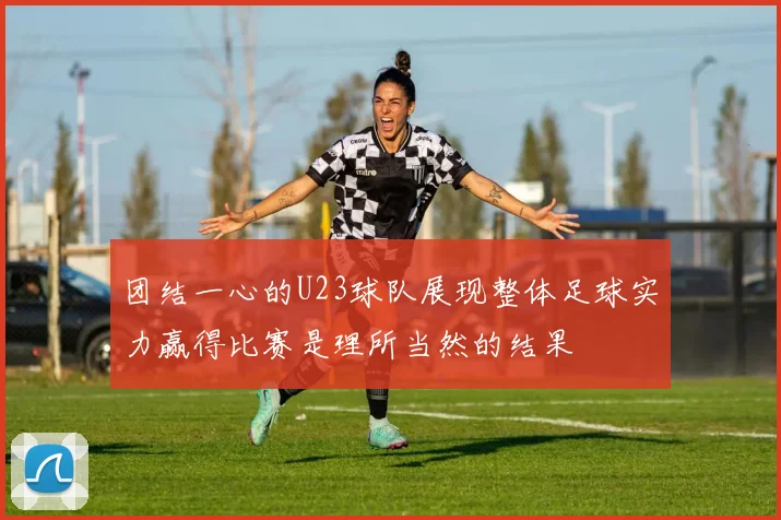 团结一心的U23球队展现整体足球实力赢得比赛是理所当然的结果