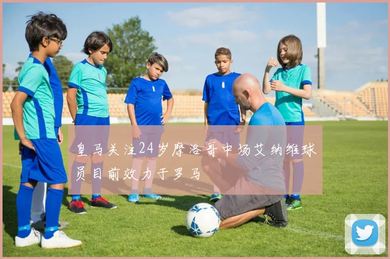皇马关注24岁摩洛哥中场艾纳维球员目前效力于罗马