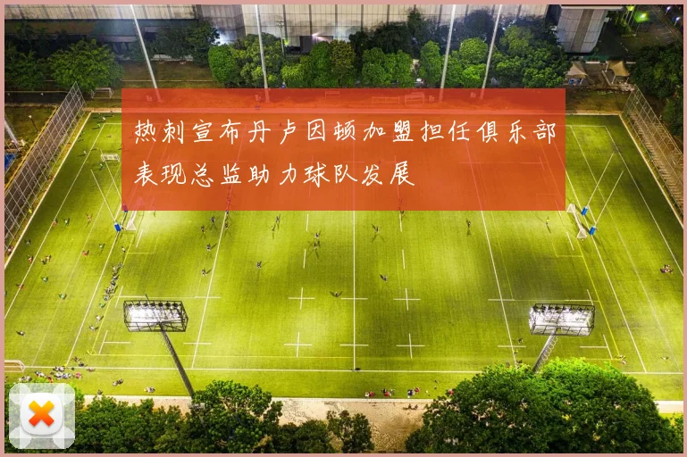 热刺宣布丹卢因顿加盟担任俱乐部表现总监助力球队发展