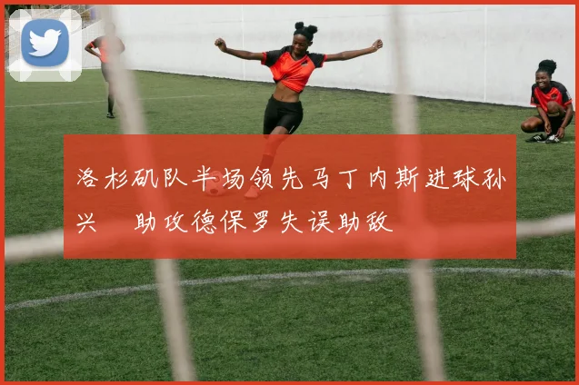 洛杉矶队半场领先马丁内斯进球孙兴慜助攻德保罗失误助敌