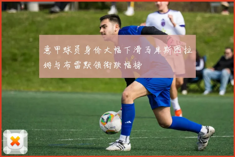 意甲球员身价大幅下滑马库斯图拉姆与布雷默领衔跌幅榜
