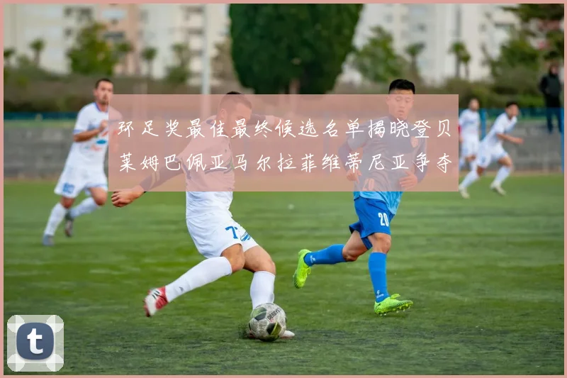 环足奖最佳最终候选名单揭晓登贝莱姆巴佩亚马尔拉菲维蒂尼亚争夺桂冠