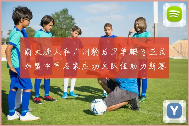 前大连人和广州豹后卫单鹏飞正式加盟中甲石家庄功夫队伍助力新赛季