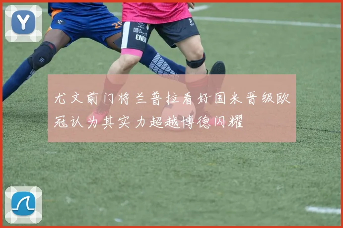 尤文前门将兰普拉看好国米晋级欧冠认为其实力超越博德闪耀