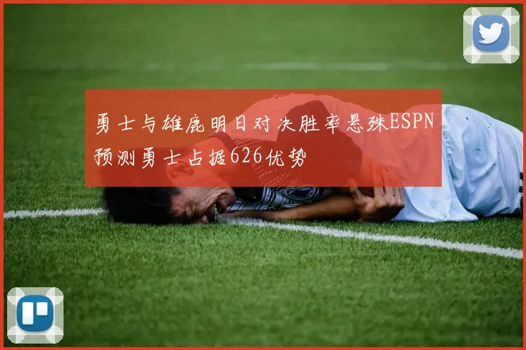 勇士与雄鹿明日对决胜率悬殊ESPN预测勇士占据626优势