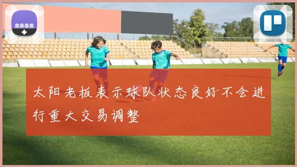 太阳老板表示球队状态良好不会进行重大交易调整