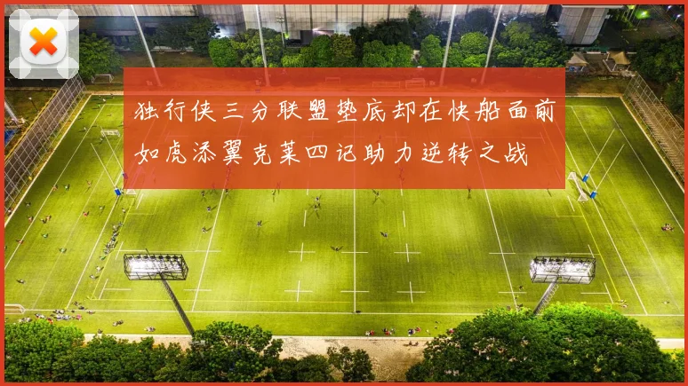 独行侠三分联盟垫底却在快船面前如虎添翼克莱四记助力逆转之战