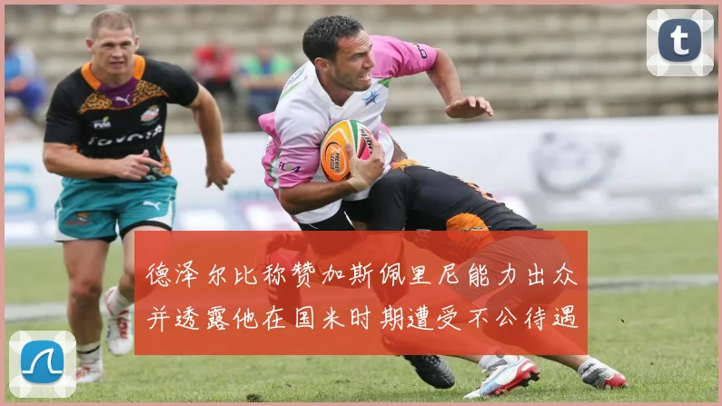 德泽尔比称赞加斯佩里尼能力出众并透露他在国米时期遭受不公待遇