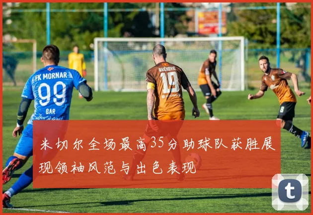 米切尔全场最高35分助球队获胜展现领袖风范与出色表现