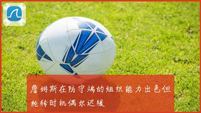 詹姆斯在防守端的组织能力出色但轮转时机偶尔迟缓