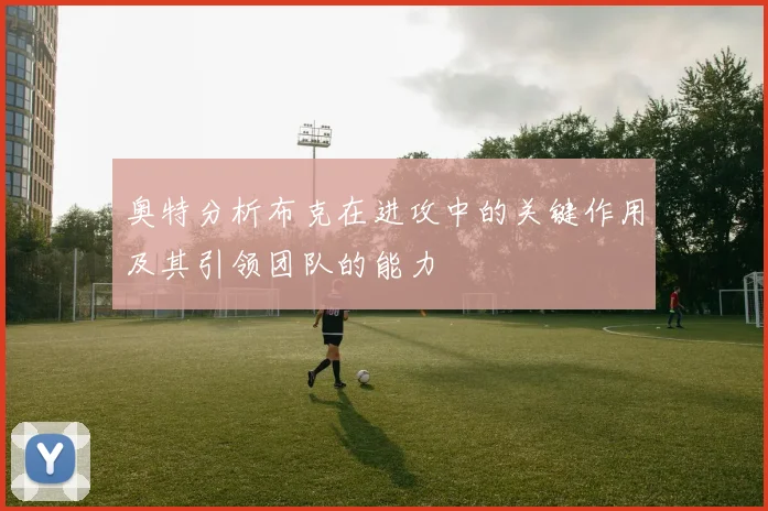 奥特分析布克在进攻中的关键作用及其引领团队的能力