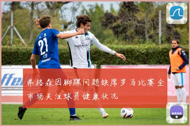 弗格森因脚踝问题缺席罗马比赛全市场关注球员健康状况