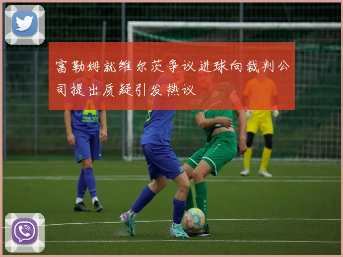 富勒姆就维尔茨争议进球向裁判公司提出质疑引发热议