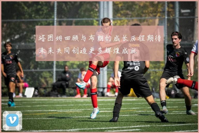 塔图姆回顾与布朗的成长历程期待未来共同创造更多辉煌成就