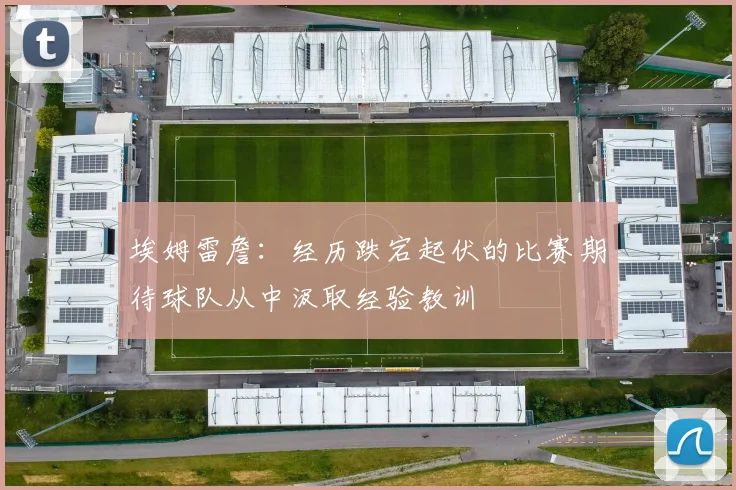埃姆雷詹：经历跌宕起伏的比赛期待球队从中汲取经验教训