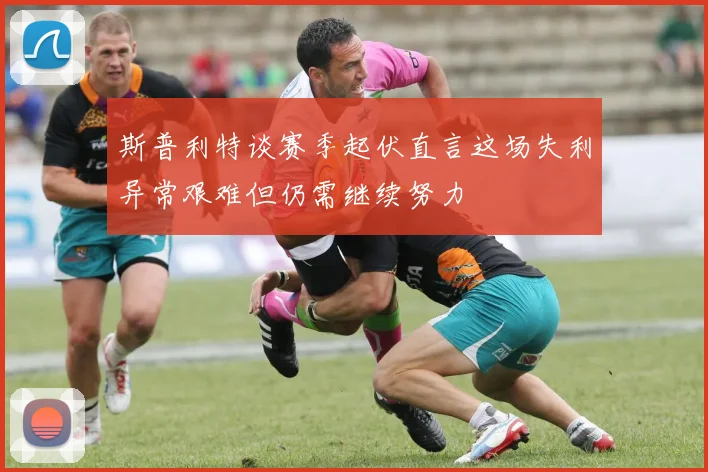 斯普利特谈赛季起伏直言这场失利异常艰难但仍需继续努力