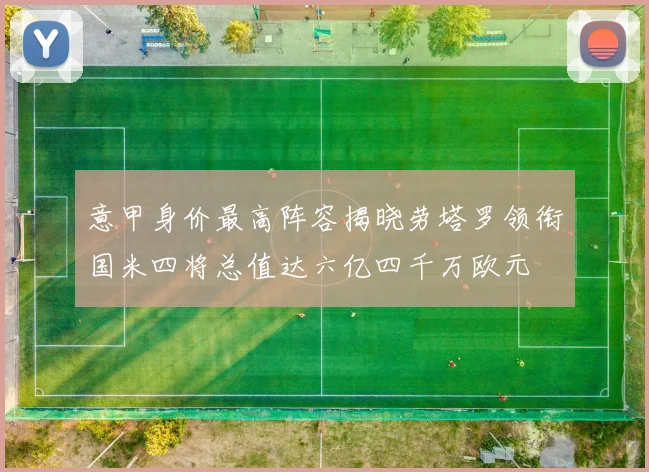 意甲身价最高阵容揭晓劳塔罗领衔国米四将总值达六亿四千万欧元