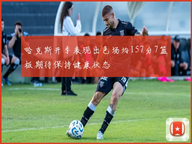 哈克斯开季表现出色场均157分7篮板期待保持健康状态