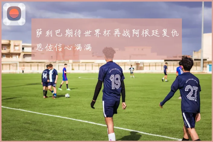 萨利巴期待世界杯再战阿根廷复仇恩佐信心满满