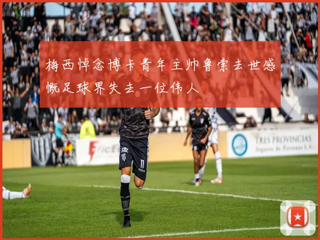 梅西悼念博卡青年主帅鲁索去世感慨足球界失去一位伟人