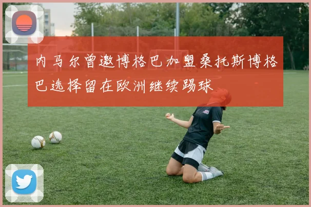 内马尔曾邀博格巴加盟桑托斯博格巴选择留在欧洲继续踢球
