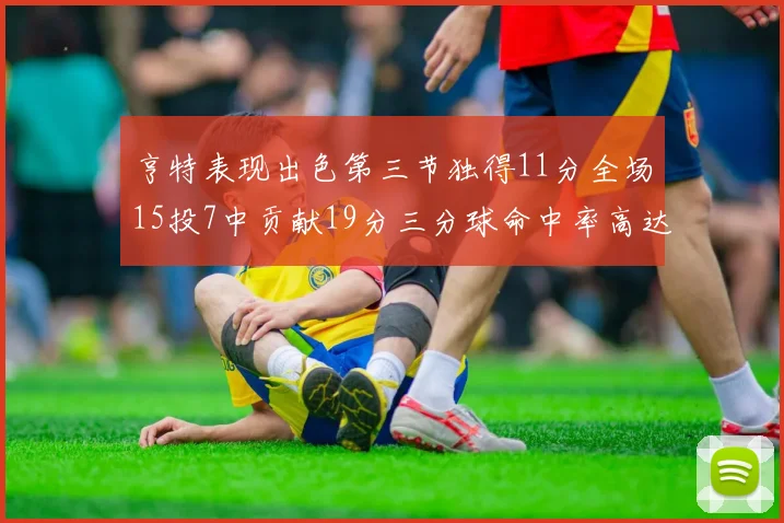 亨特表现出色第三节独得11分全场15投7中贡献19分三分球命中率高达375