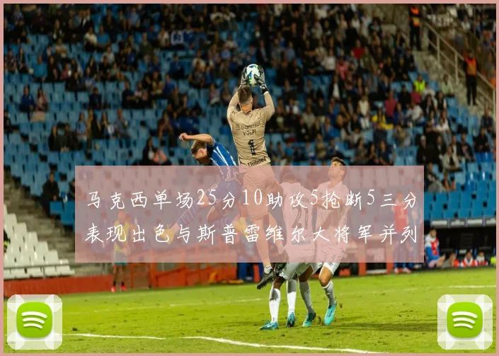 马克西单场25分10助攻5抢断5三分表现出色与斯普雷维尔大将军并列NBA历史第一