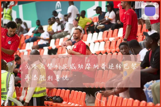 戈洛文替补发威助摩纳哥逆转巴黎再添胜利喜悦