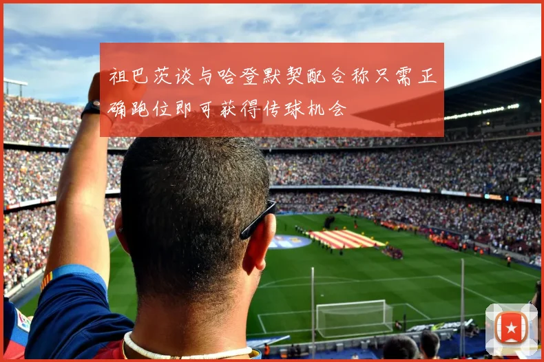 祖巴茨谈与哈登默契配合称只需正确跑位即可获得传球机会