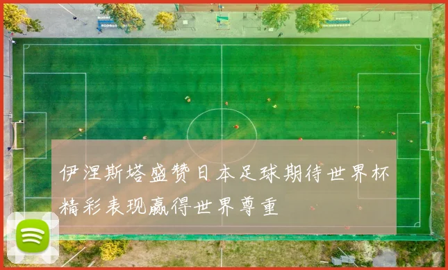 伊涅斯塔盛赞日本足球期待世界杯精彩表现赢得世界尊重