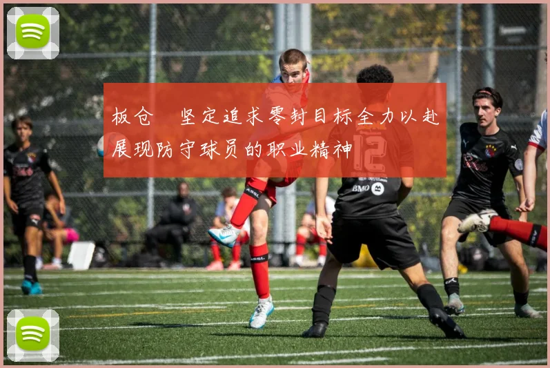板仓滉坚定追求零封目标全力以赴展现防守球员的职业精神