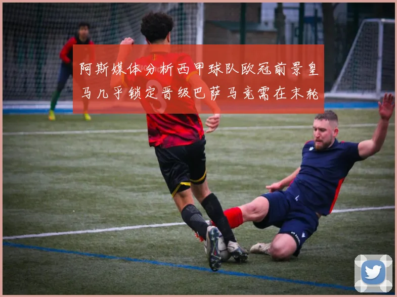 阿斯媒体分析西甲球队欧冠前景皇马几乎锁定晋级巴萨马竞需在末轮全胜