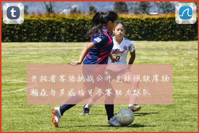 开拓者客场挑战公牛克林根缺席杨瀚森与罗威均可参赛助力球队